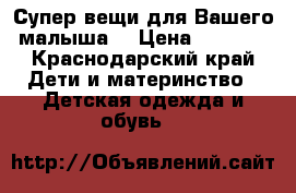 Супер вещи для Вашего малыша! › Цена ­ 3 000 - Краснодарский край Дети и материнство » Детская одежда и обувь   